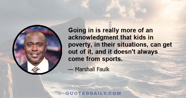 Going in is really more of an acknowledgment that kids in poverty, in their situations, can get out of it, and it doesn't always come from sports.