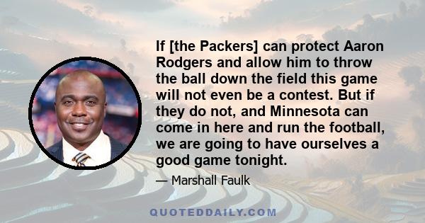 If [the Packers] can protect Aaron Rodgers and allow him to throw the ball down the field this game will not even be a contest. But if they do not, and Minnesota can come in here and run the football, we are going to