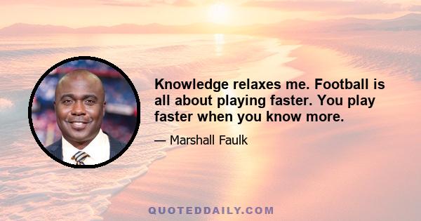 Knowledge relaxes me. Football is all about playing faster. You play faster when you know more.