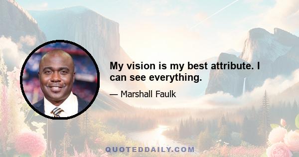 My vision is my best attribute. I can see everything.