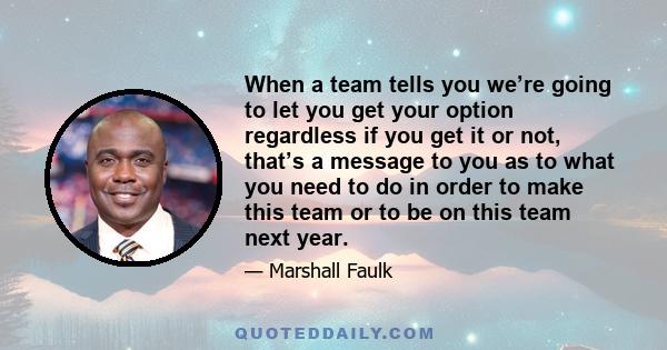 When a team tells you we’re going to let you get your option regardless if you get it or not, that’s a message to you as to what you need to do in order to make this team or to be on this team next year.