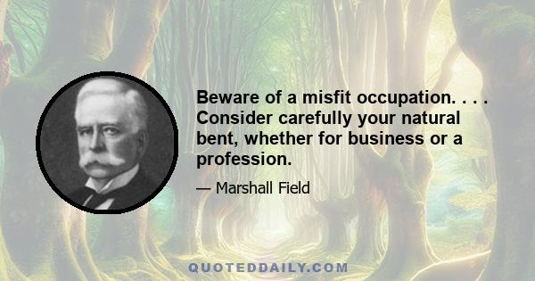 Beware of a misfit occupation. . . . Consider carefully your natural bent, whether for business or a profession.