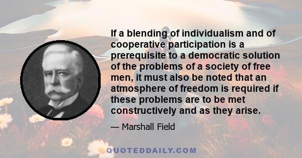 If a blending of individualism and of cooperative participation is a prerequisite to a democratic solution of the problems of a society of free men, it must also be noted that an atmosphere of freedom is required if