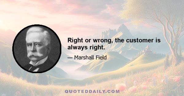 Right or wrong, the customer is always right.