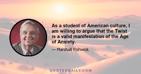 As a student of American culture, I am willing to argue that the Twist is a valid manifestation of the Age of Anxiety.