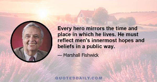 Every hero mirrors the time and place in which he lives. He must reflect men's innermost hopes and beliefs in a public way.