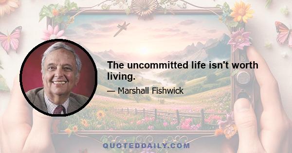 The uncommitted life isn't worth living.