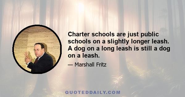 Charter schools are just public schools on a slightly longer leash. A dog on a long leash is still a dog on a leash.