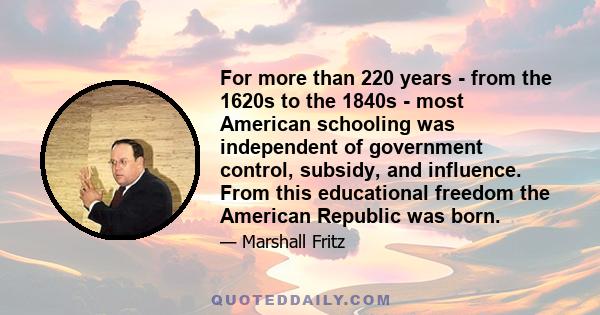 For more than 220 years - from the 1620s to the 1840s - most American schooling was independent of government control, subsidy, and influence. From this educational freedom the American Republic was born.