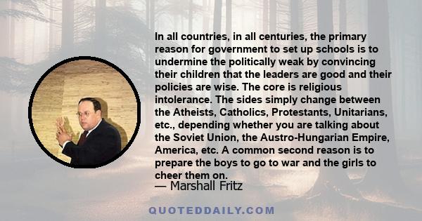 In all countries, in all centuries, the primary reason for government to set up schools is to undermine the politically weak by convincing their children that the leaders are good and their policies are wise. The core