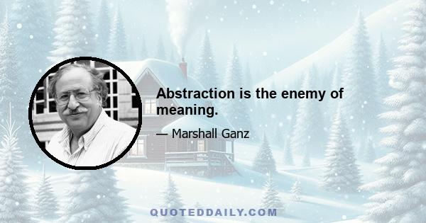 Abstraction is the enemy of meaning.