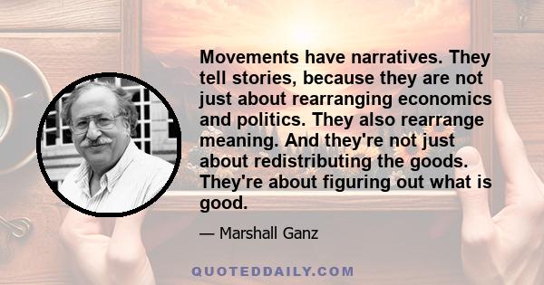 Movements have narratives. They tell stories, because they are not just about rearranging economics and politics. They also rearrange meaning. And they're not just about redistributing the goods. They're about figuring