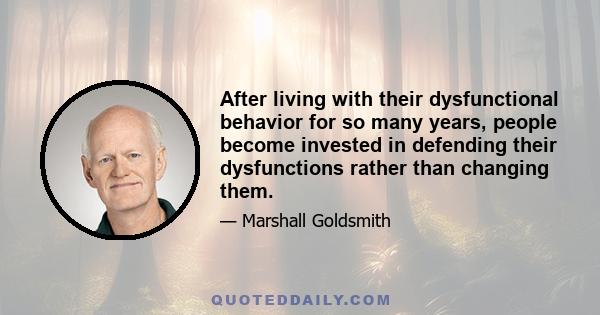 After living with their dysfunctional behavior for so many years, people become invested in defending their dysfunctions rather than changing them.