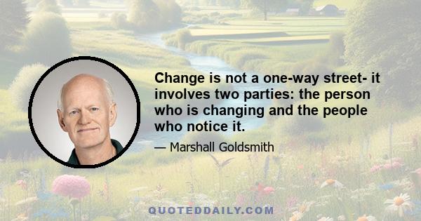 Change is not a one-way street- it involves two parties: the person who is changing and the people who notice it.