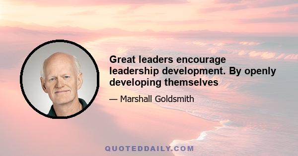 Great leaders encourage leadership development. By openly developing themselves