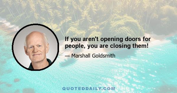 If you aren't opening doors for people, you are closing them!