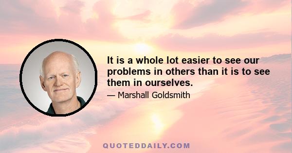 It is a whole lot easier to see our problems in others than it is to see them in ourselves.