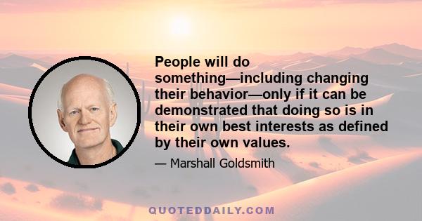 People will do something—including changing their behavior—only if it can be demonstrated that doing so is in their own best interests as defined by their own values.