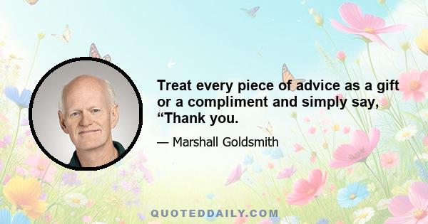 Treat every piece of advice as a gift or a compliment and simply say, “Thank you.