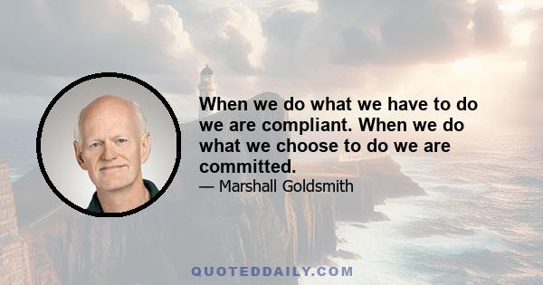 When we do what we have to do we are compliant. When we do what we choose to do we are committed.