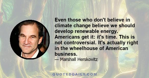 Even those who don't believe in climate change believe we should develop renewable energy. Americans get it: it's time. This is not controversial. It's actually right in the wheelhouse of American business.