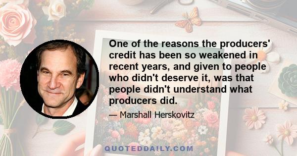 One of the reasons the producers' credit has been so weakened in recent years, and given to people who didn't deserve it, was that people didn't understand what producers did.