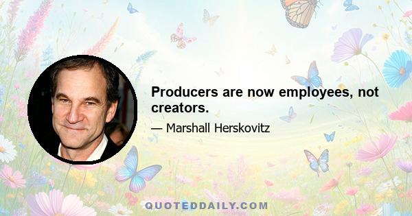 Producers are now employees, not creators.