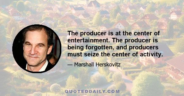 The producer is at the center of entertainment. The producer is being forgotten, and producers must seize the center of activity.