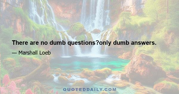 There are no dumb questions?only dumb answers.