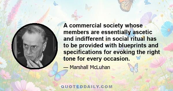 A commercial society whose members are essentially ascetic and indifferent in social ritual has to be provided with blueprints and specifications for evoking the right tone for every occasion.