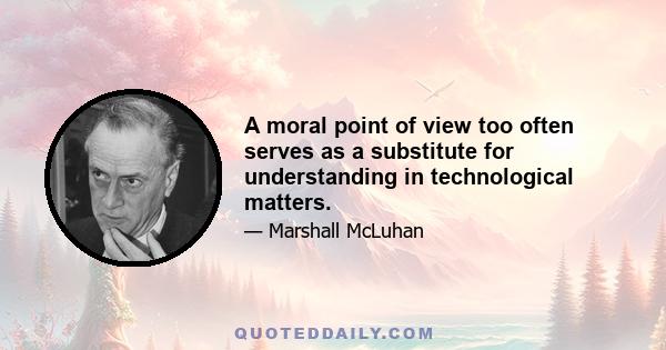 A moral point of view too often serves as a substitute for understanding in technological matters.