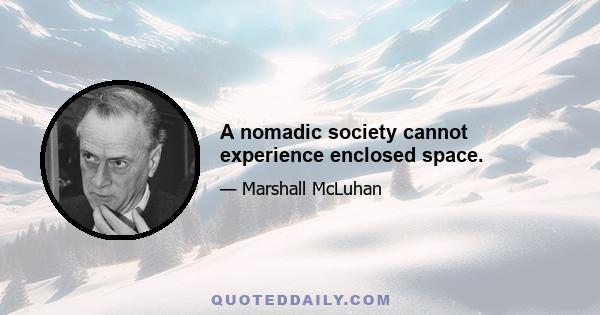 A nomadic society cannot experience enclosed space.