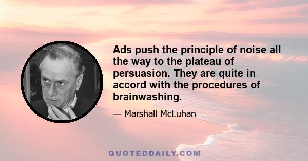 Ads push the principle of noise all the way to the plateau of persuasion. They are quite in accord with the procedures of brainwashing.