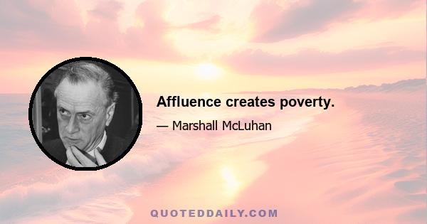 Affluence creates poverty.