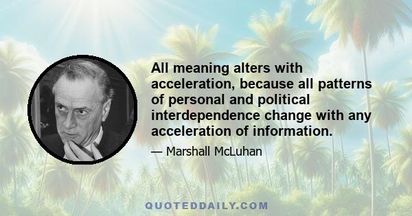 All meaning alters with acceleration, because all patterns of personal and political interdependence change with any acceleration of information.