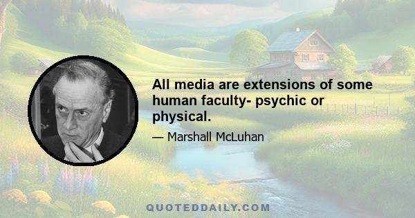 All media are extensions of some human faculty- psychic or physical.