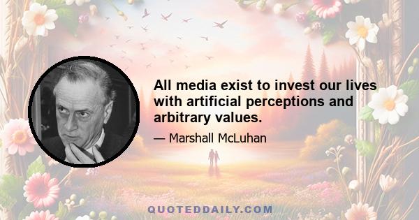 All media exist to invest our lives with artificial perceptions and arbitrary values.