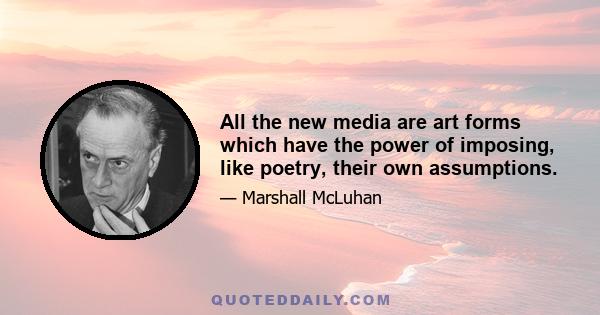 All the new media are art forms which have the power of imposing, like poetry, their own assumptions.