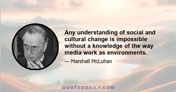 Any understanding of social and cultural change is impossible without a knowledge of the way media work as environments.