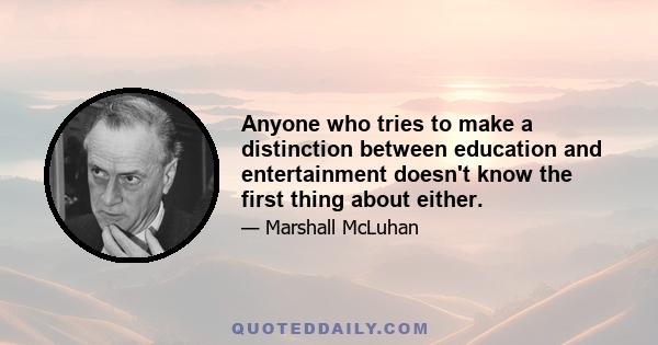 Anyone who tries to make a distinction between education and entertainment doesn't know the first thing about either.