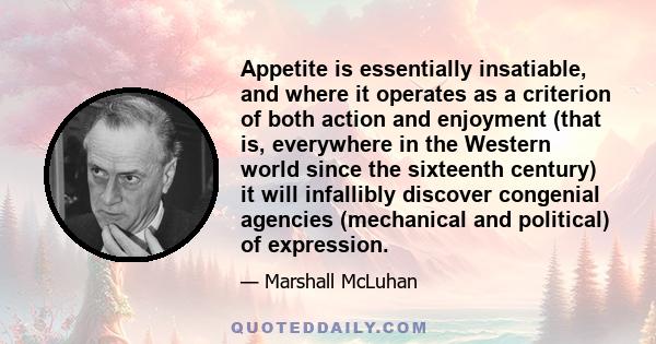 Appetite is essentially insatiable, and where it operates as a criterion of both action and enjoyment (that is, everywhere in the Western world since the sixteenth century) it will infallibly discover congenial agencies 