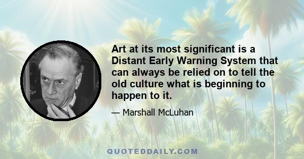 Art at its most significant is a Distant Early Warning System that can always be relied on to tell the old culture what is beginning to happen to it.