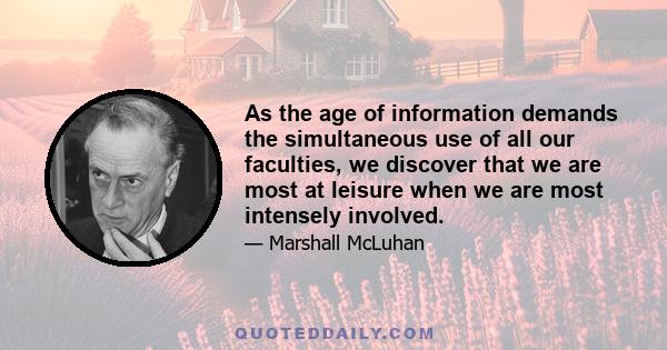 As the age of information demands the simultaneous use of all our faculties, we discover that we are most at leisure when we are most intensely involved.