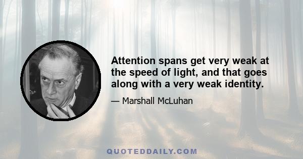 Attention spans get very weak at the speed of light, and that goes along with a very weak identity.