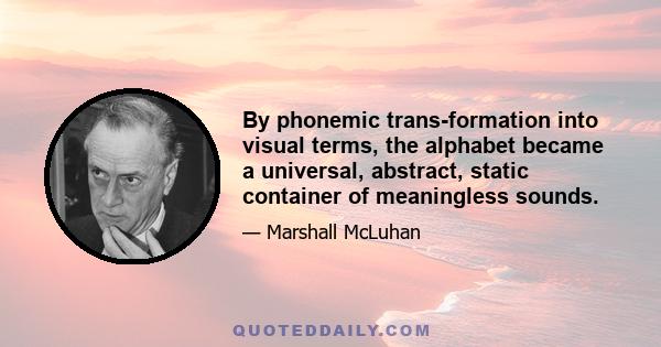 By phonemic trans-formation into visual terms, the alphabet became a universal, abstract, static container of meaningless sounds.