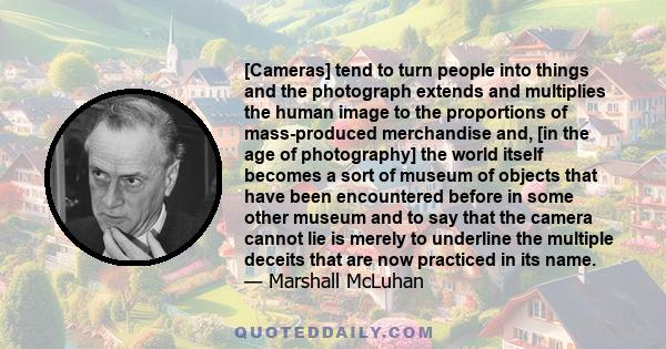 [Cameras] tend to turn people into things and the photograph extends and multiplies the human image to the proportions of mass-produced merchandise and, [in the age of photography] the world itself becomes a sort of