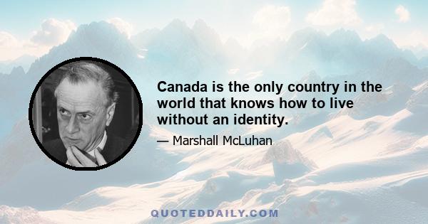 Canada is the only country in the world that knows how to live without an identity.