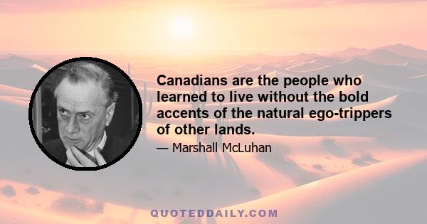 Canadians are the people who learned to live without the bold accents of the natural ego-trippers of other lands.