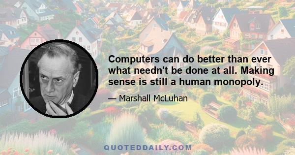 Computers can do better than ever what needn't be done at all. Making sense is still a human monopoly.