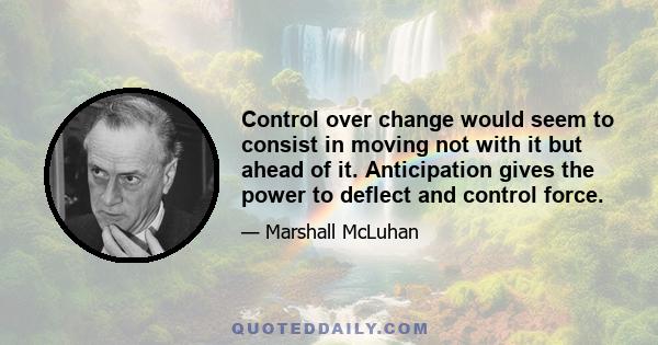 Control over change would seem to consist in moving not with it but ahead of it. Anticipation gives the power to deflect and control force.